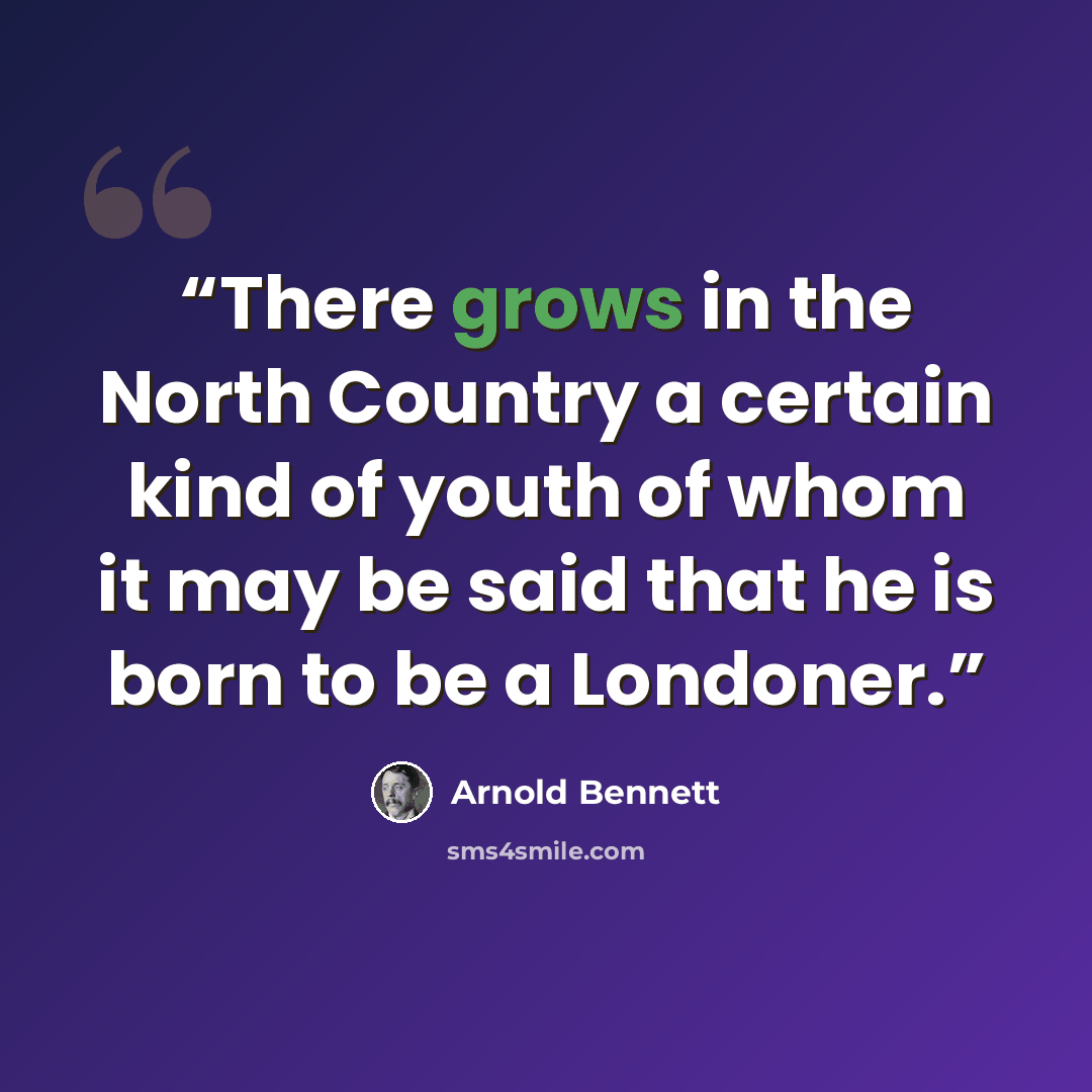 “There grows in the North Country a certain kind of youth of whom it may be said that he is born to be a Londoner.” quote by Arnold Bennett