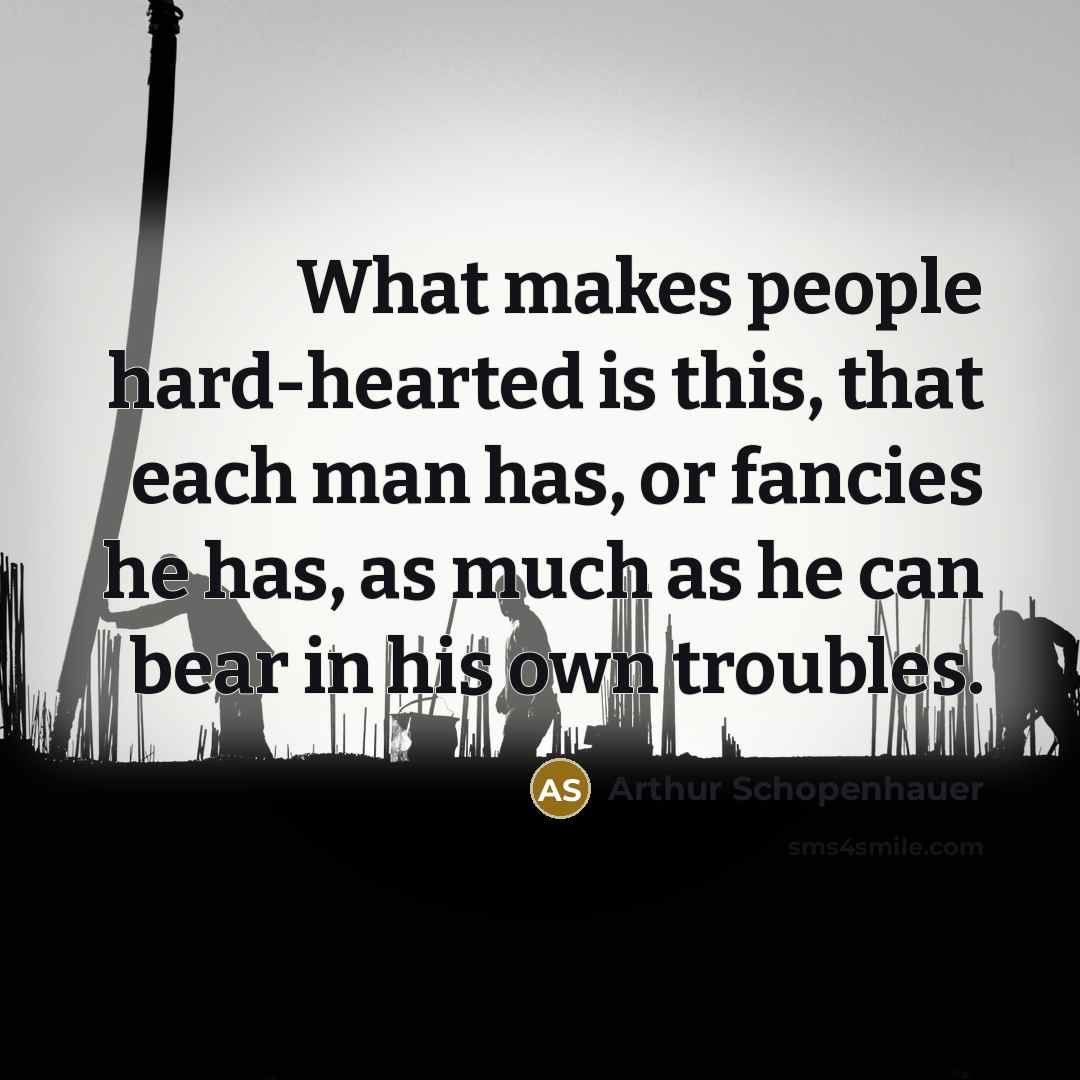 “What makes people hard-hearted is this, that each man has, or fancies he has, as much as he can bear in his own troubles.” quote by Arthur Schopenhauer