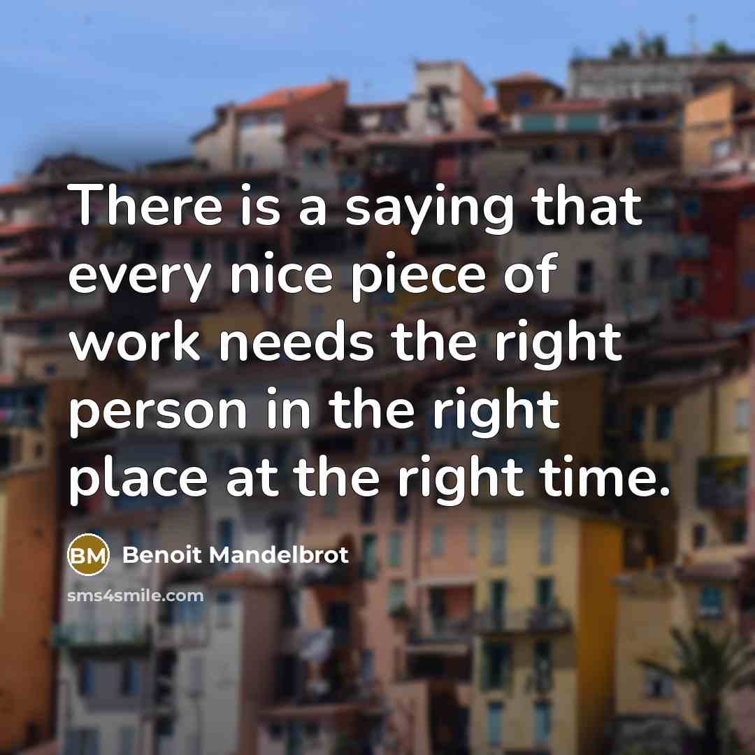 “There is a saying that every nice piece of work needs the right person in the right place at the right time.” quote by Benoit Mandelbrot