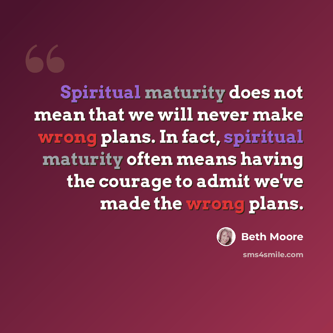 “Spiritual maturity does not mean that we will never make wrong plans. In fact, spiritual maturity often means having the courage to admit we've made the wrong plans.” quote by Beth Moore