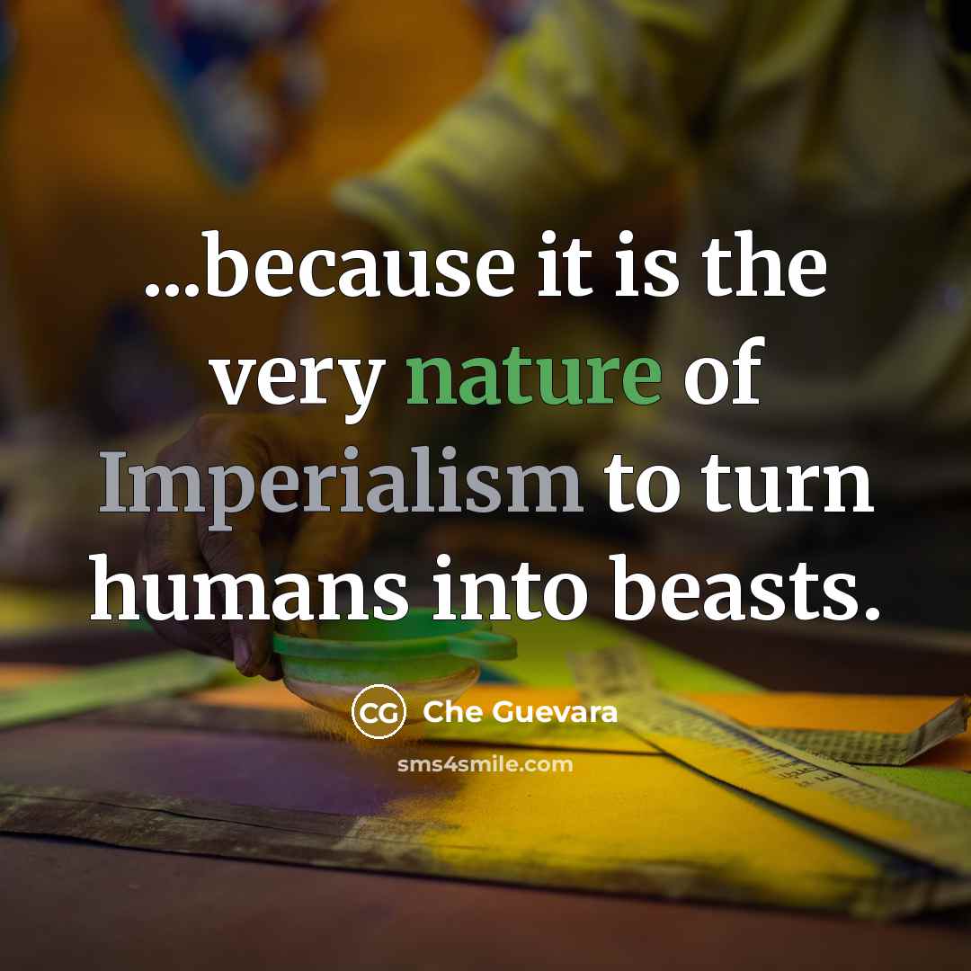 “...because it is the very nature of Imperialism to turn humans into beasts.” quote by Che Guevara