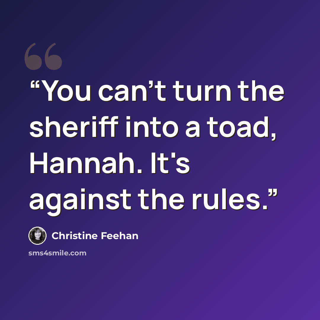 “You can't turn the sheriff into a toad, Hannah. It's against the rules.” quote by Christine Feehan