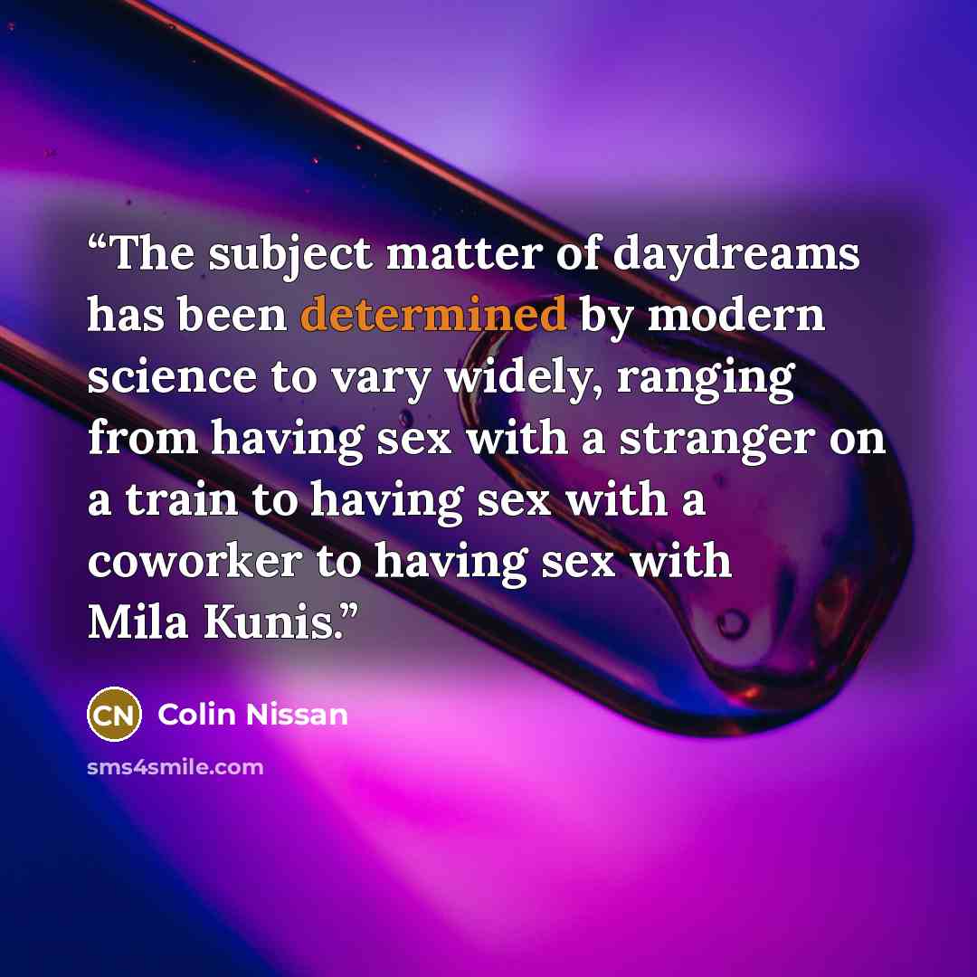 “The subject matter of daydreams has been determined by modern science to vary widely, ranging from having sex with a stranger on a train to having sex with a coworker to having sex with Mila Kunis.” quote by Colin Nissan