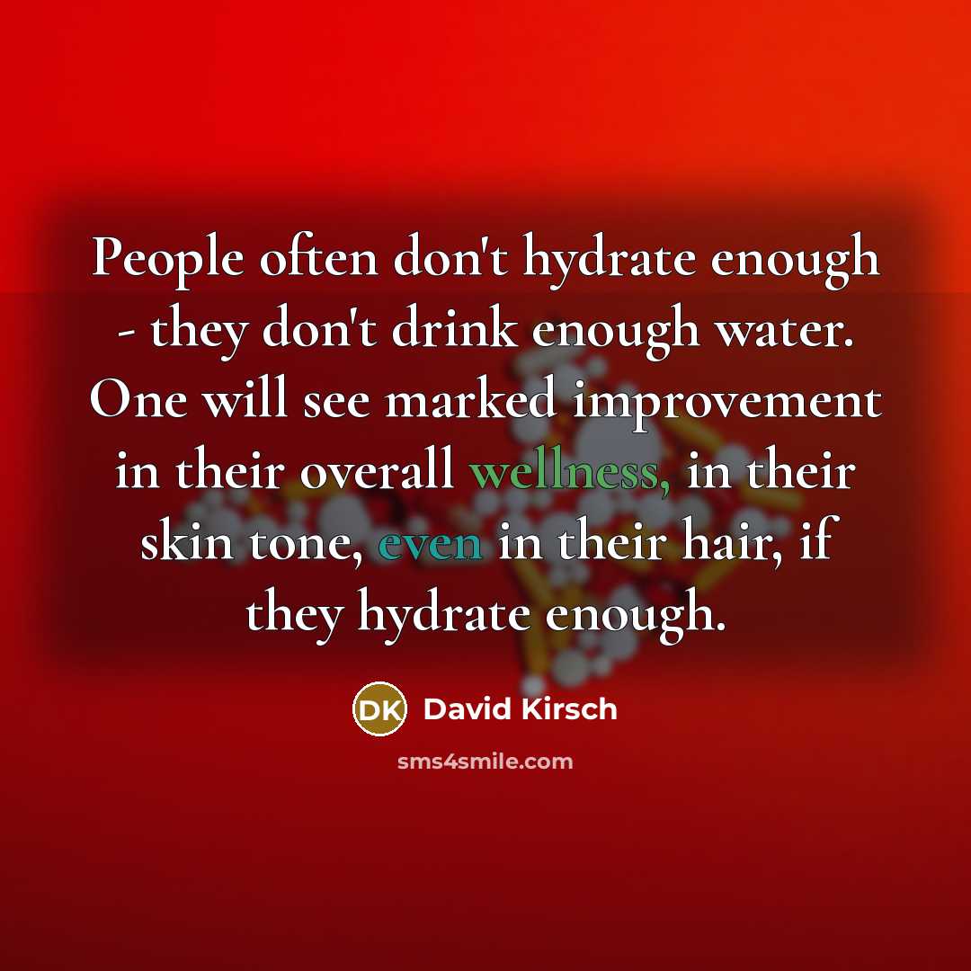 “People often don't hydrate enough - they don't drink enough water. One will see marked improvement in their overall wellness, in their skin tone, even in their hair, if they hydrate enough.” quote by David Kirsch