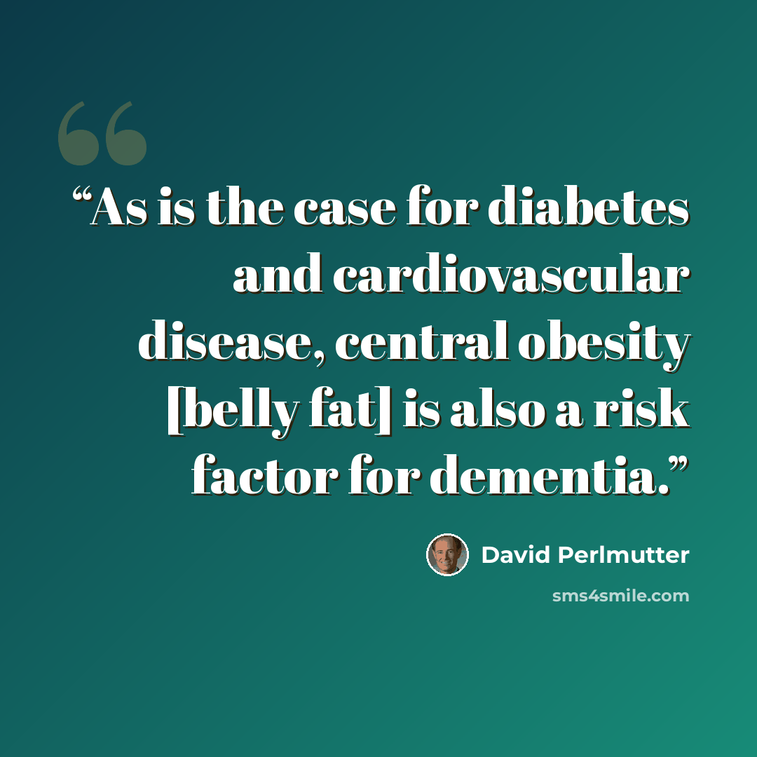 “As is the case for diabetes and cardiovascular disease, central obesity [belly fat] is also a risk factor for dementia.” quote by David Perlmutter