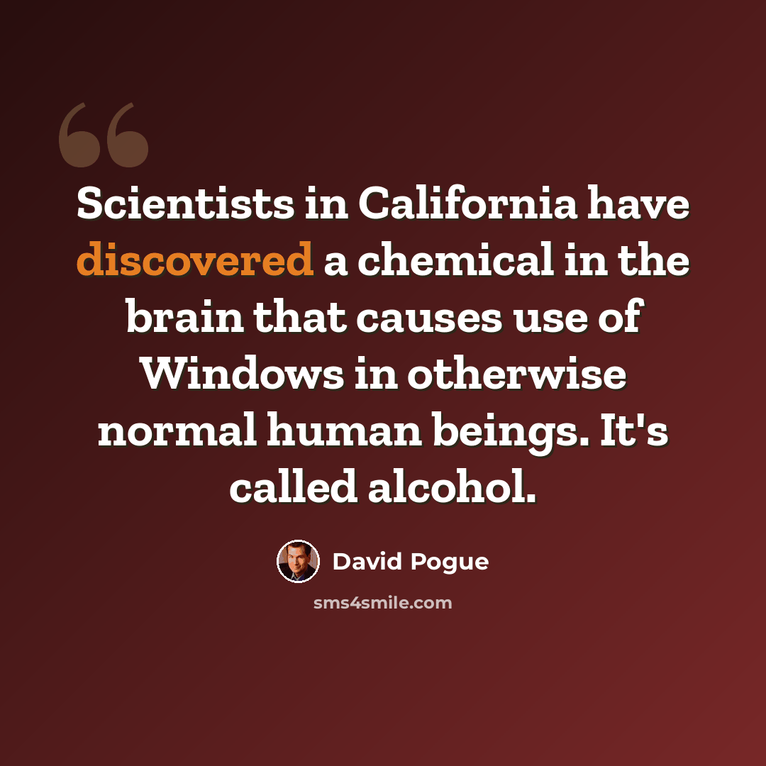 “Scientists in California have discovered a chemical in the brain that causes use of Windows in otherwise normal human beings. It's called alcohol.” quote by David Pogue