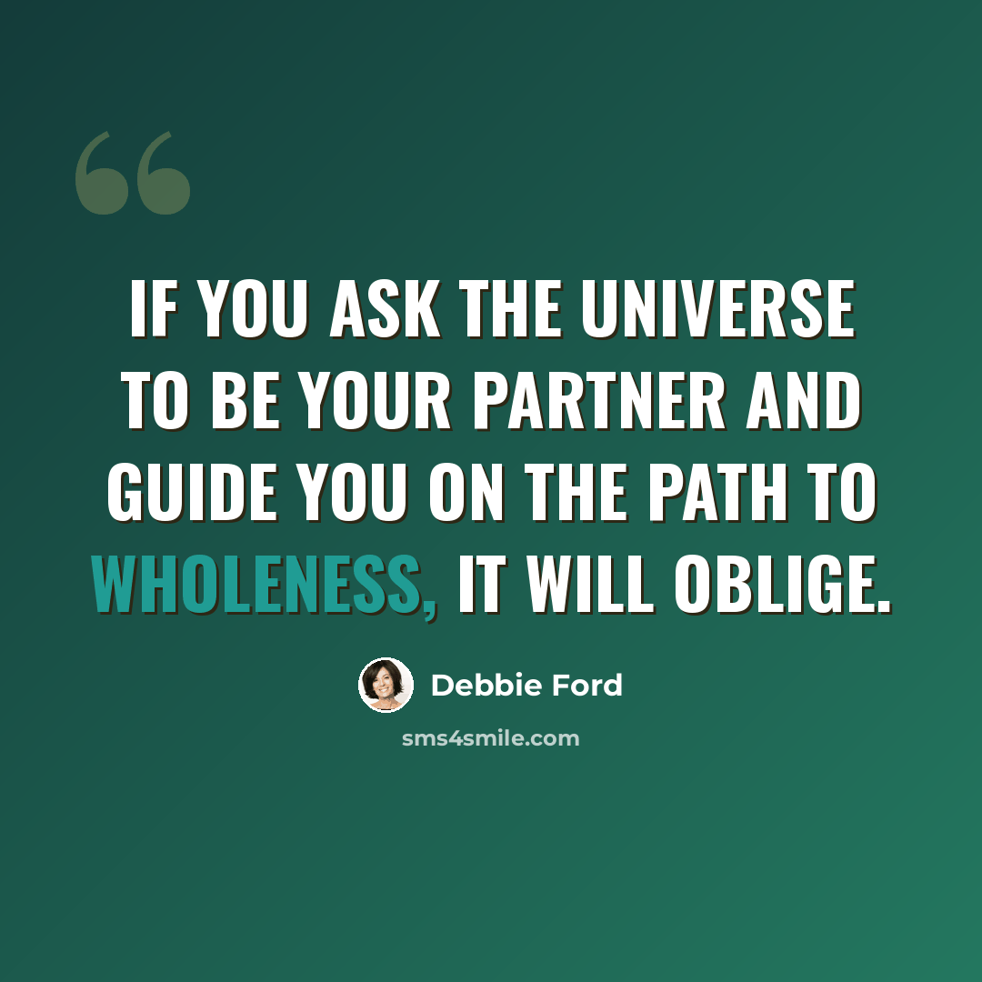 “If you ask the Universe to be your partner and guide you on the path to wholeness, it will oblige.” quote by Debbie Ford