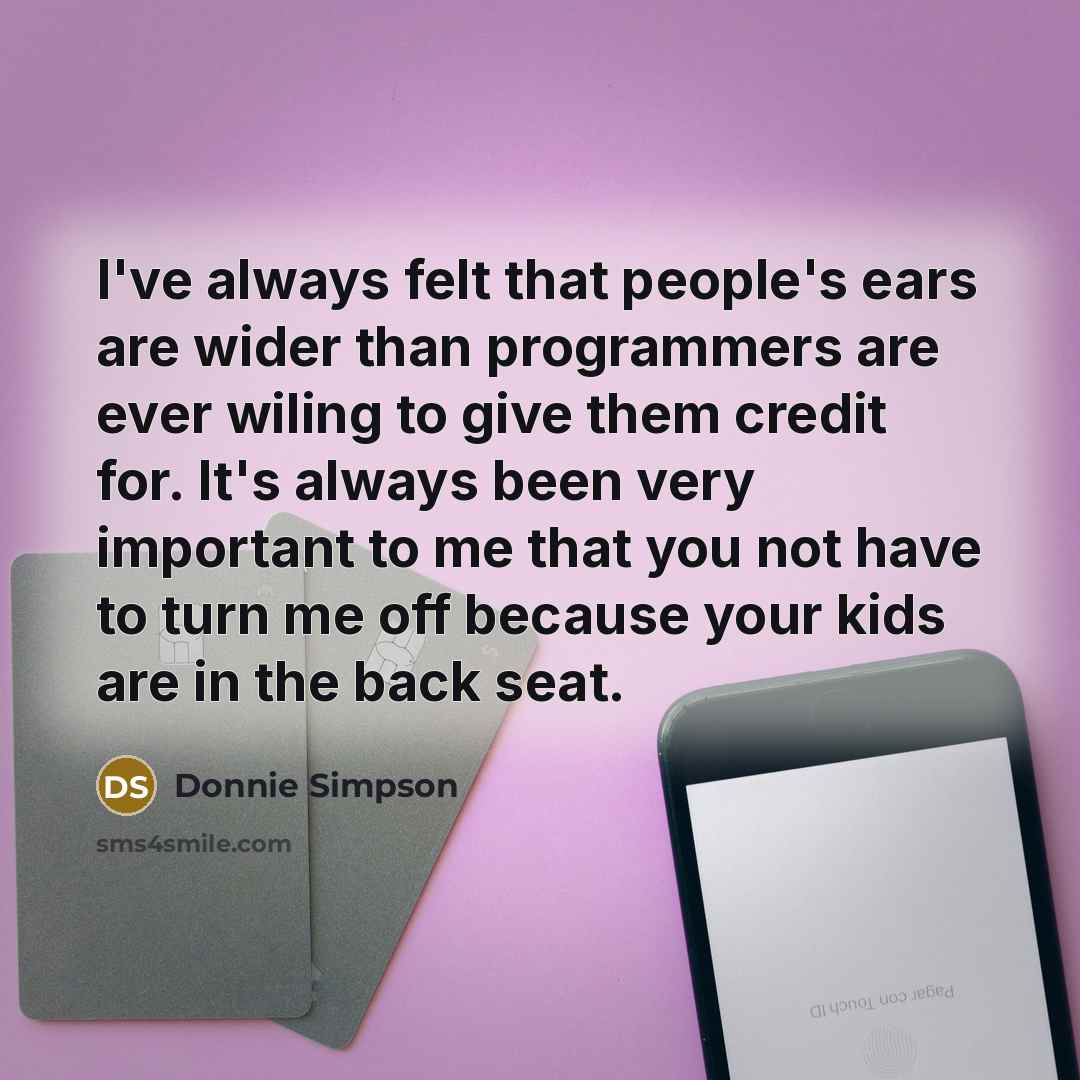 “I've always felt that people's ears are wider than programmers are ever wiling to give them credit for. It's always been very important to me that you not have to turn me off because your kids are in the back seat.” quote by Donnie Simpson