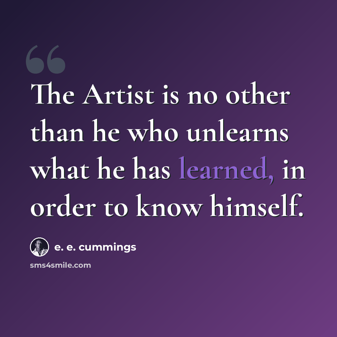 “The Artist is no other than he who unlearns what he has learned, in order to know himself.” quote by e. e. cummings