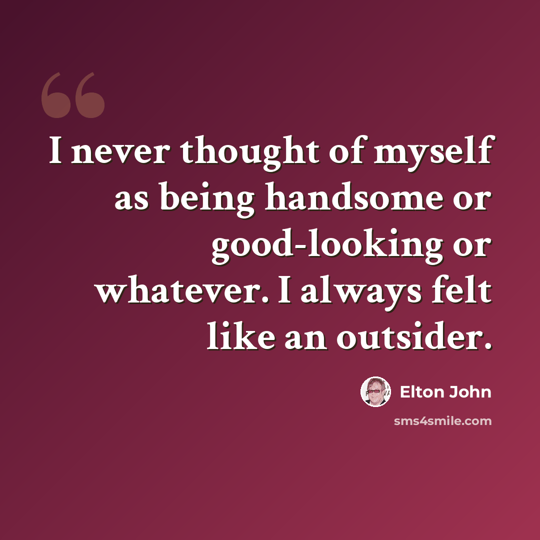 “I never thought of myself as being handsome or good-looking or whatever. I always felt like an outsider.” quote by Elton John