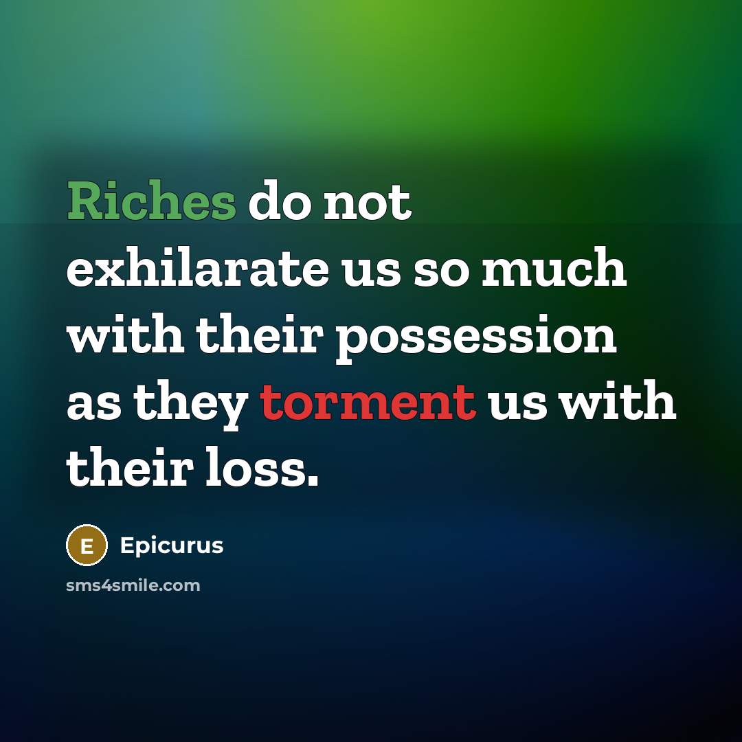 “Riches do not exhilarate us so much with their possession as they torment us with their loss.” quote by Epicurus