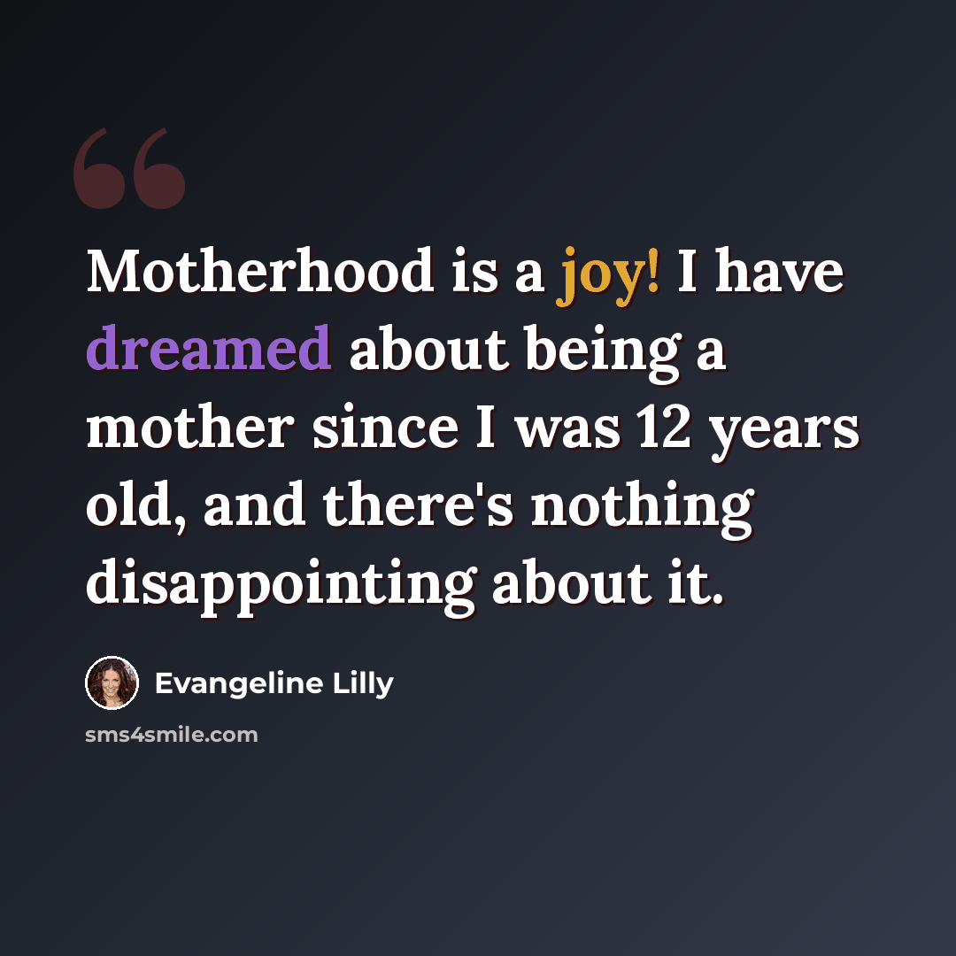 “Motherhood is a joy! I have dreamed about being a mother since I was 12 years old, and there's nothing disappointing about it.” quote by Evangeline Lilly