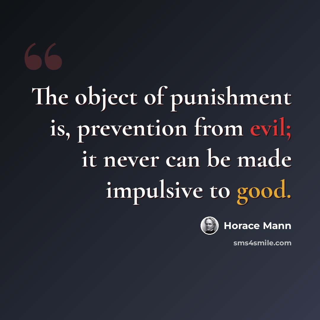 “The object of punishment is, prevention from evil; it never can be made impulsive to good.” quote by Horace Mann