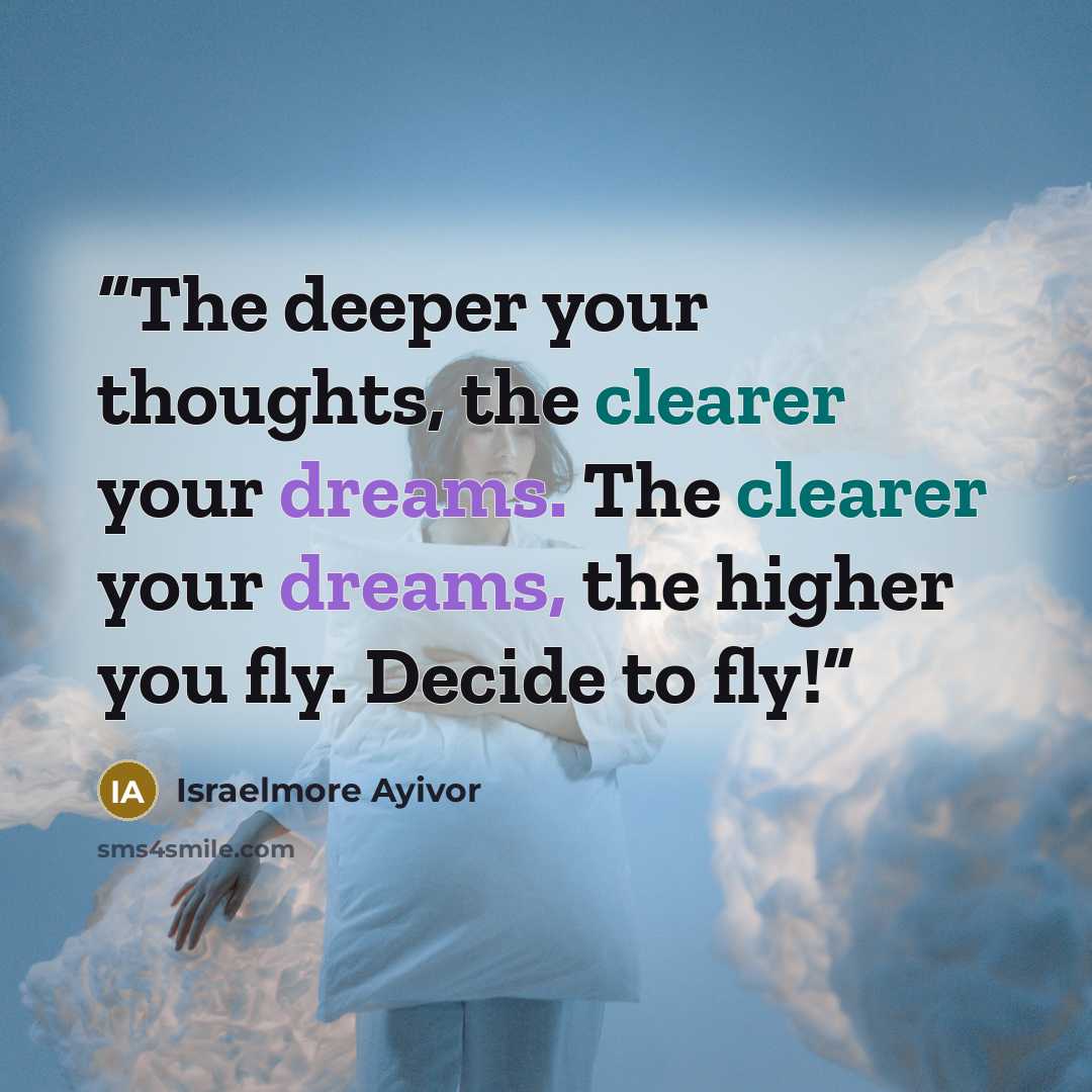 “The deeper your thoughts, the clearer your dreams. The clearer your dreams, the higher you fly. Decide to fly!” quote by Israelmore Ayivor