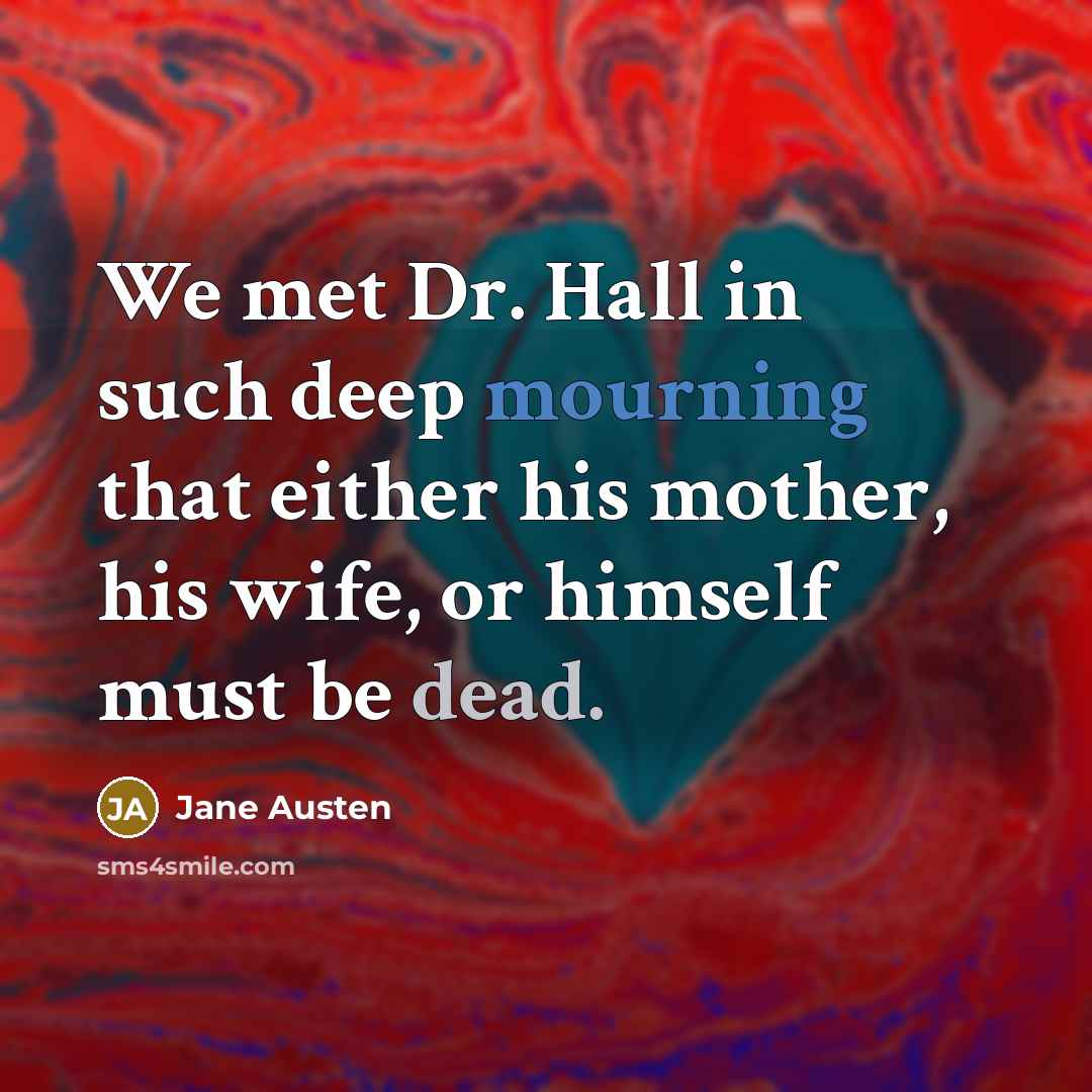 “We met Dr. Hall in such deep mourning that either his mother, his wife, or himself must be dead.” quote by Jane Austen