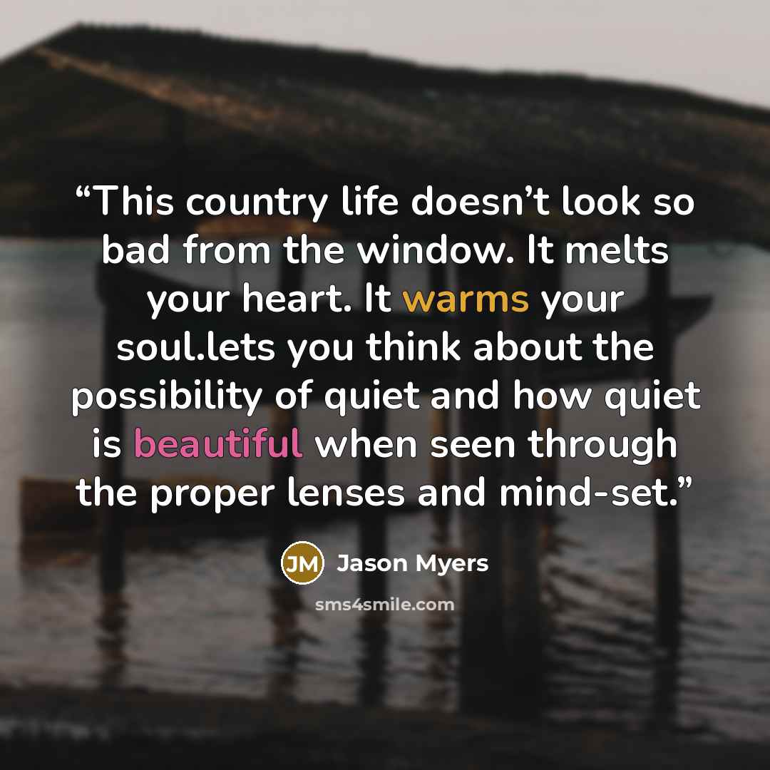“This country life doesn’t look so bad from the window. It melts your heart. It warms your soul.lets you think about the possibility of quiet and how quiet is beautiful when seen through the proper lenses and mind-set.” quote by Jason Myers