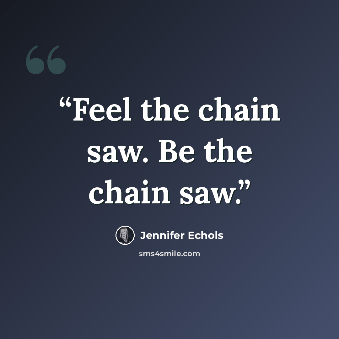 “Feel the chain saw. Be the chain saw.” quote by Jennifer Echols