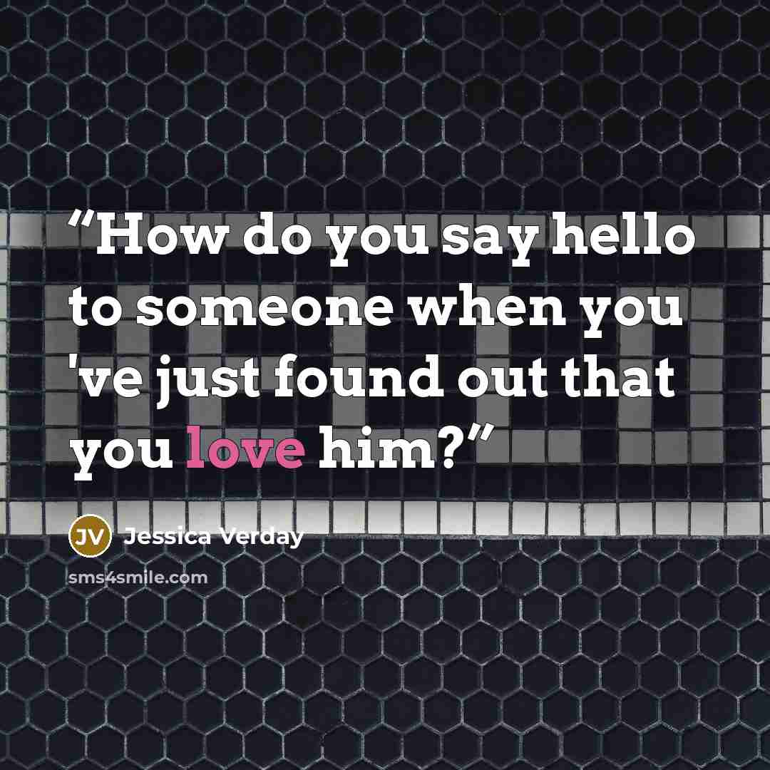 “How do you say hello to someone when you 've just found out that you love him?” quote by Jessica Verday