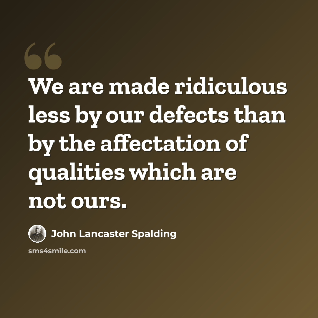 “We are made ridiculous less by our defects than by the affectation of qualities which are not ours.” quote by John Lancaster Spalding