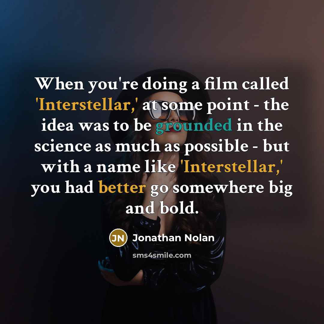 “When you're doing a film called 'Interstellar,' at some point - the idea was to be grounded in the science as much as possible - but with a name like 'Interstellar,' you had better go somewhere big and bold.” quote by Jonathan Nolan