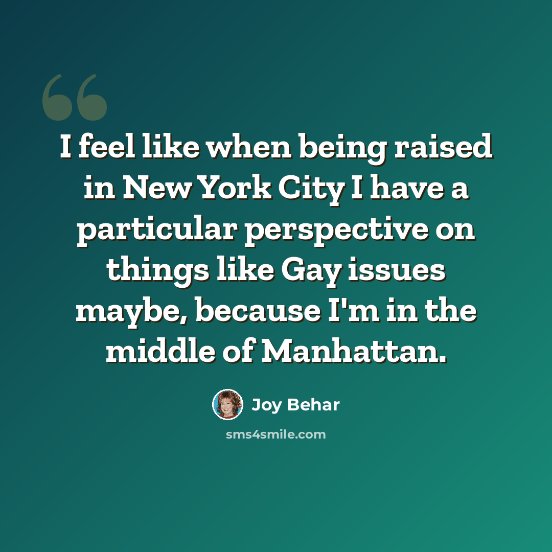 “I feel like when being raised in New York City I have a particular perspective on things like Gay issues maybe, because I'm in the middle of Manhattan.” quote by Joy Behar