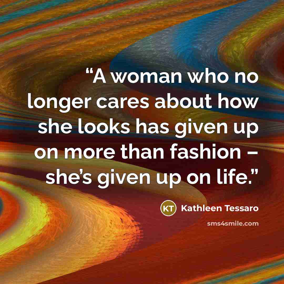 “A woman who no longer cares about how she looks has given up on more than fashion – she’s given up on life.” quote by Kathleen Tessaro