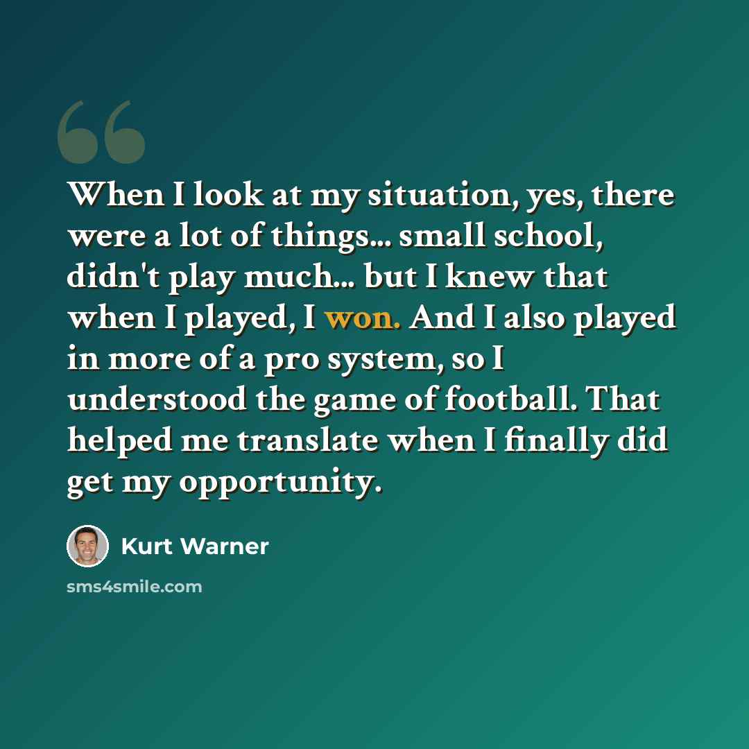 “When I look at my situation, yes, there were a lot of things... small school, didn't play much... but I knew that when I played, I won. And I also played in more of a pro system, so I understood the game of football. That helped me translate when I finally did get my opportunity.” quote by Kurt Warner