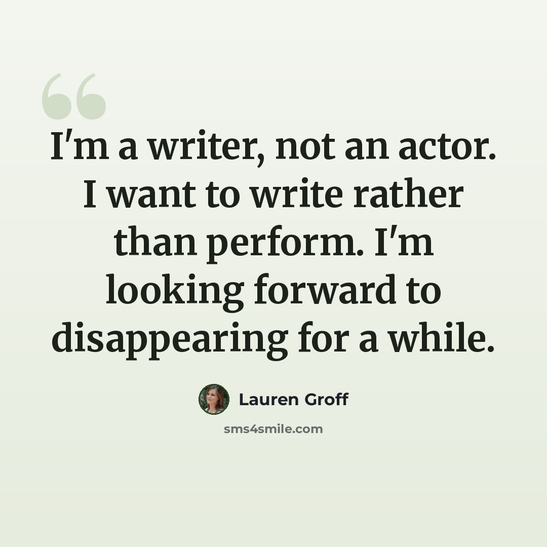 “I'm a writer, not an actor. I want to write rather than perform. I'm looking forward to disappearing for a while.” quote by Lauren Groff