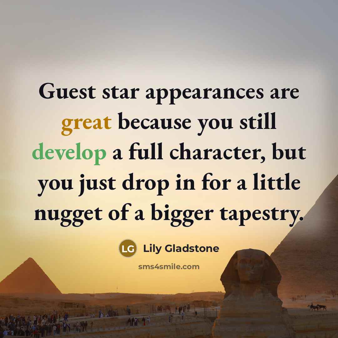 “Guest star appearances are great because you still develop a full character, but you just drop in for a little nugget of a bigger tapestry.” quote by Lily Gladstone