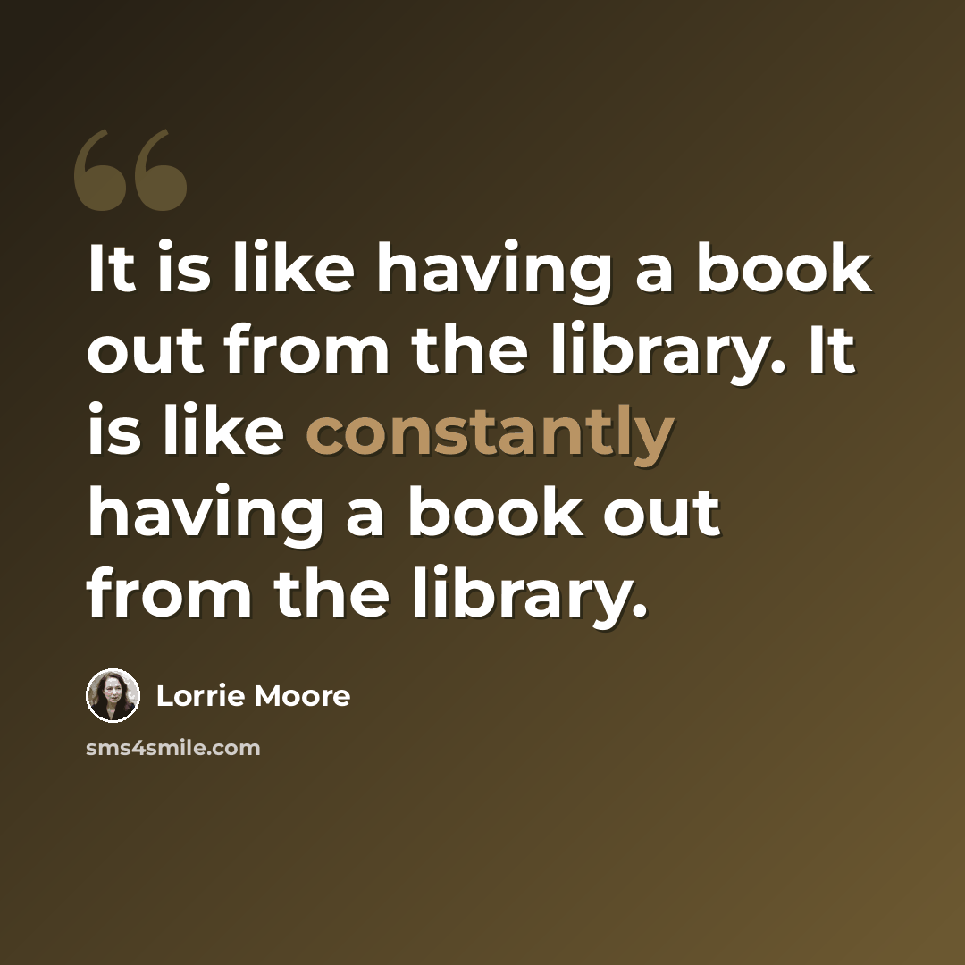 “It is like having a book out from the library. It is like constantly having a book out from the library.” quote by Lorrie Moore