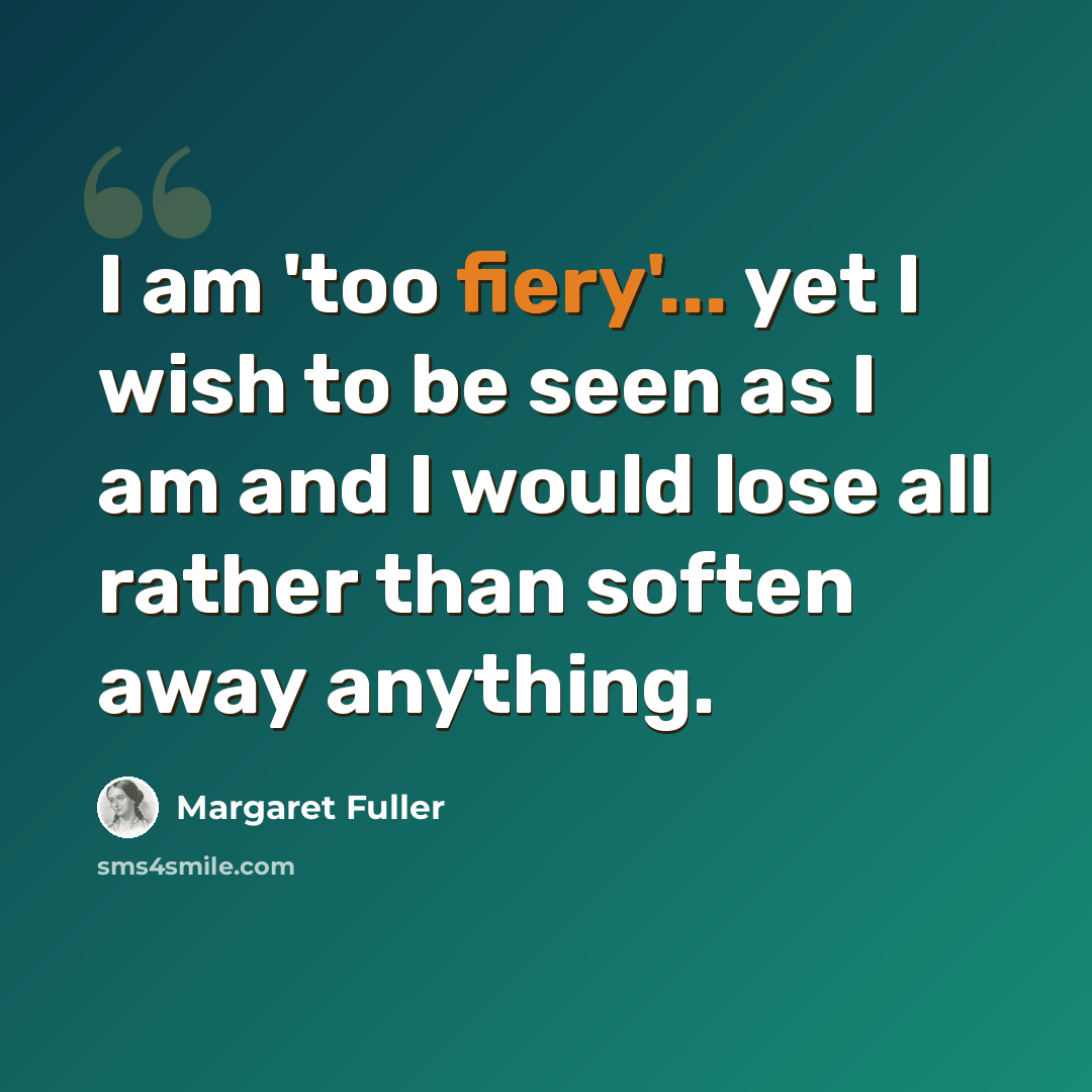 “I am 'too fiery'... yet I wish to be seen as I am and I would lose all rather than soften away anything.” quote by Margaret Fuller