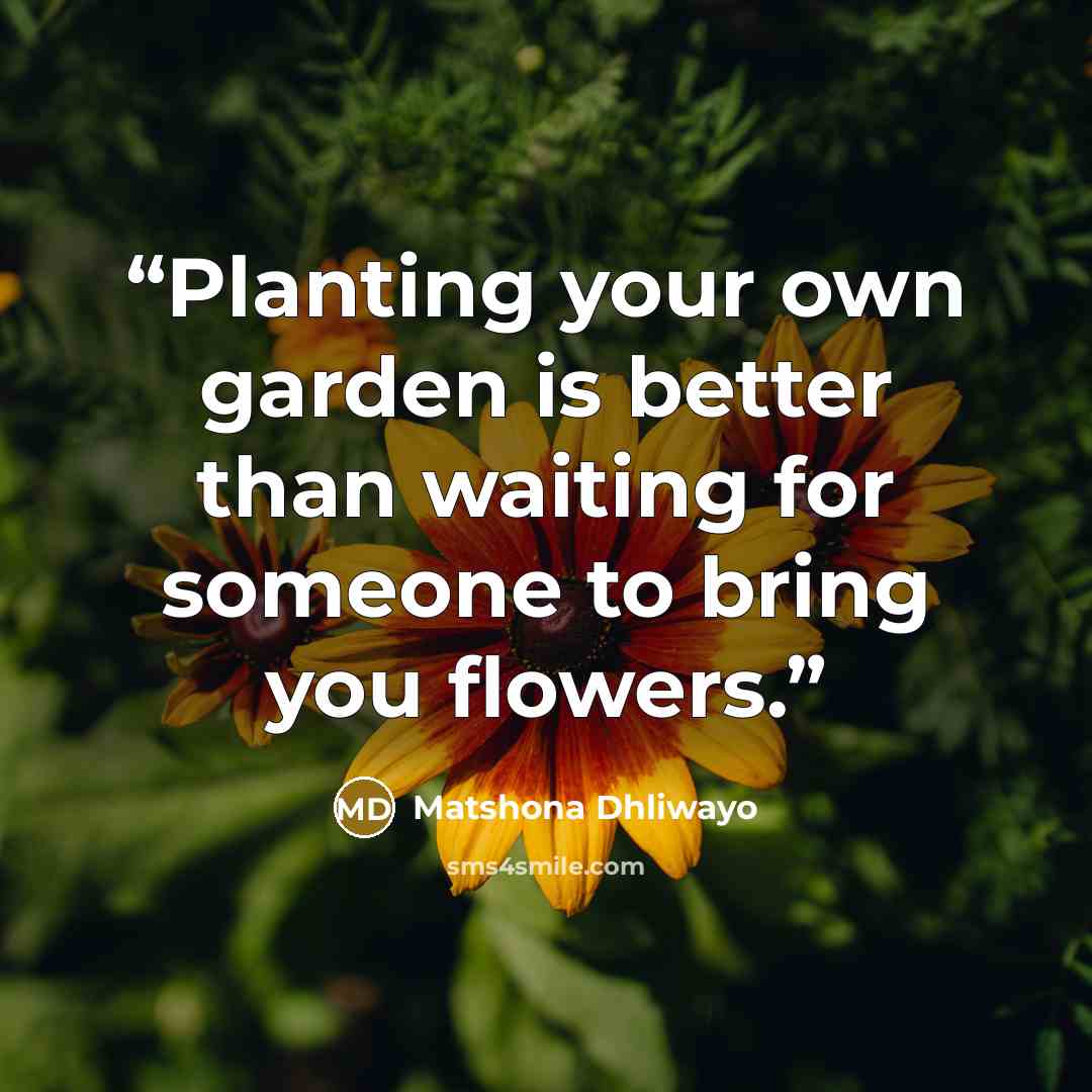 “Planting your own garden is better than waiting for someone to bring you flowers.” quote by Matshona Dhliwayo