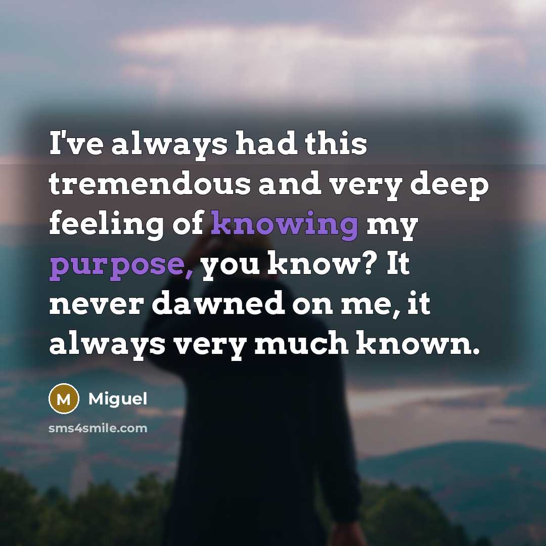 “I've always had this tremendous and very deep feeling of knowing my purpose, you know? It never dawned on me, it always very much known.” quote by Miguel