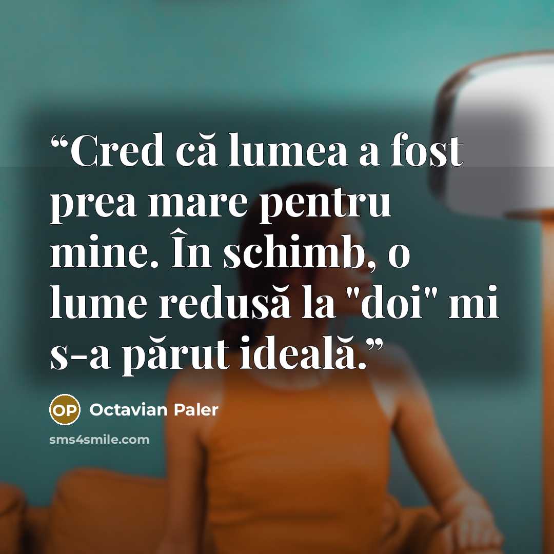 “Cred că lumea a fost prea mare pentru mine. În schimb, o lume redusă la "doi" mi s-a părut ideală.” quote by Octavian Paler