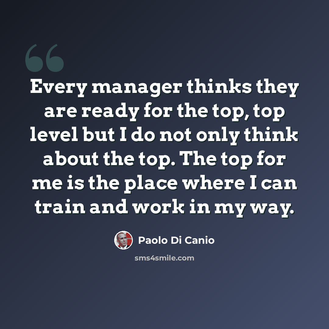 “Every manager thinks they are ready for the top, top level but I do not only think about the top. The top for me is the place where I can train and work in my way.” quote by Paolo di Canio