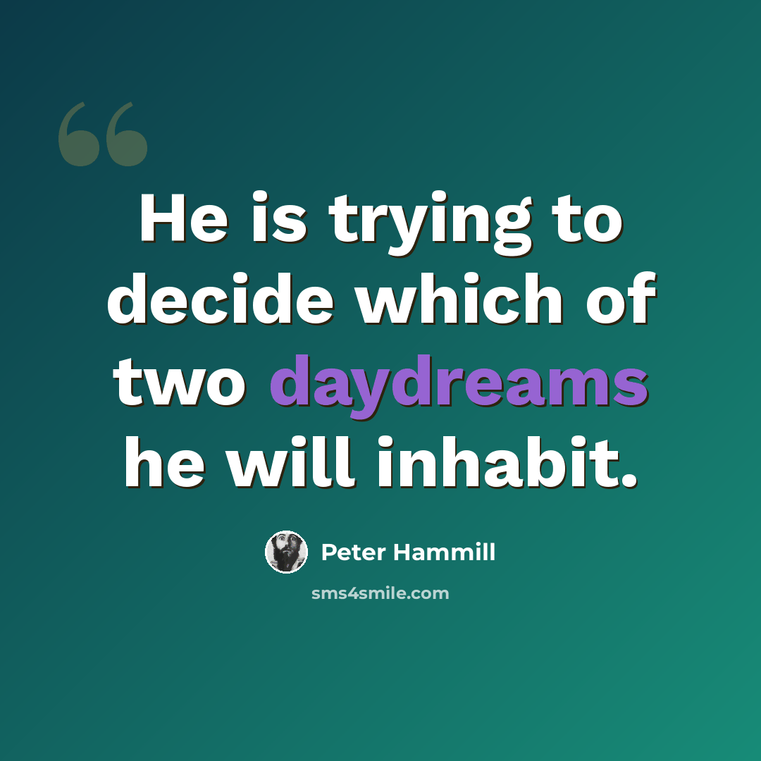 “He is trying to decide which of two daydreams he will inhabit.” quote by Peter Hammill