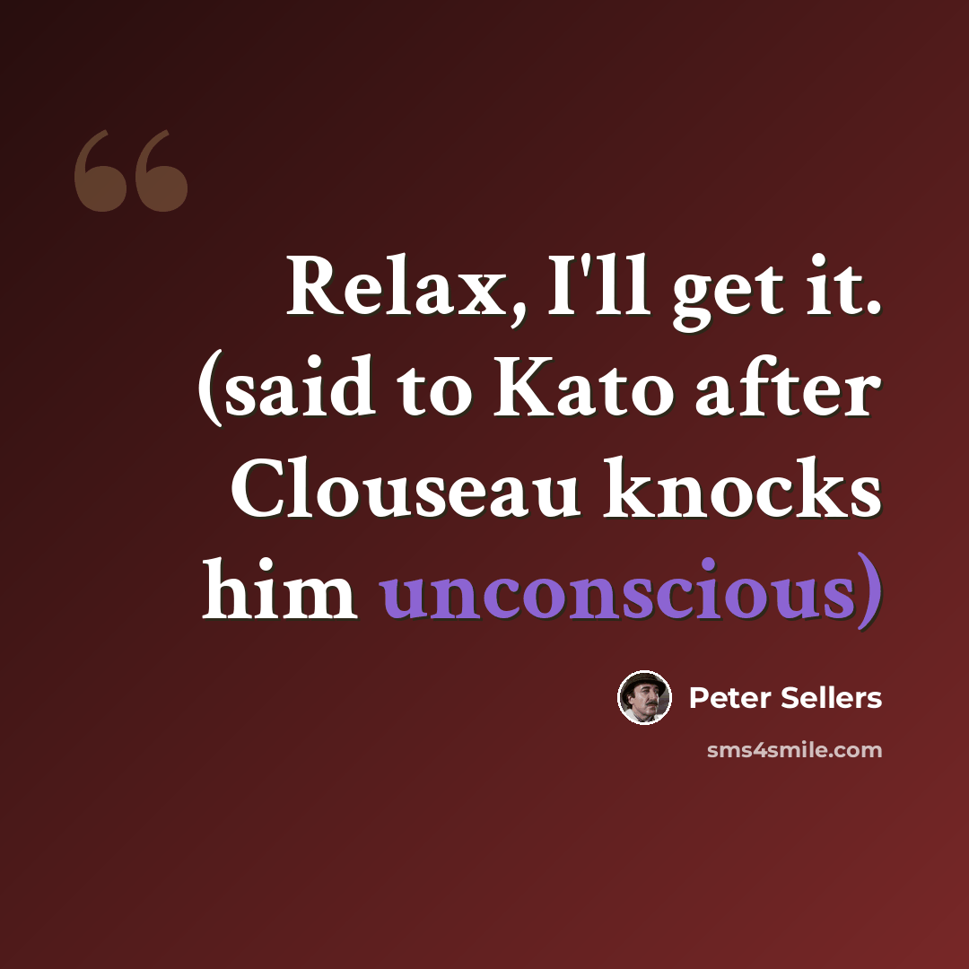 “Relax, I'll get it. (said to Kato after Clouseau knocks him unconscious)” quote by Peter Sellers