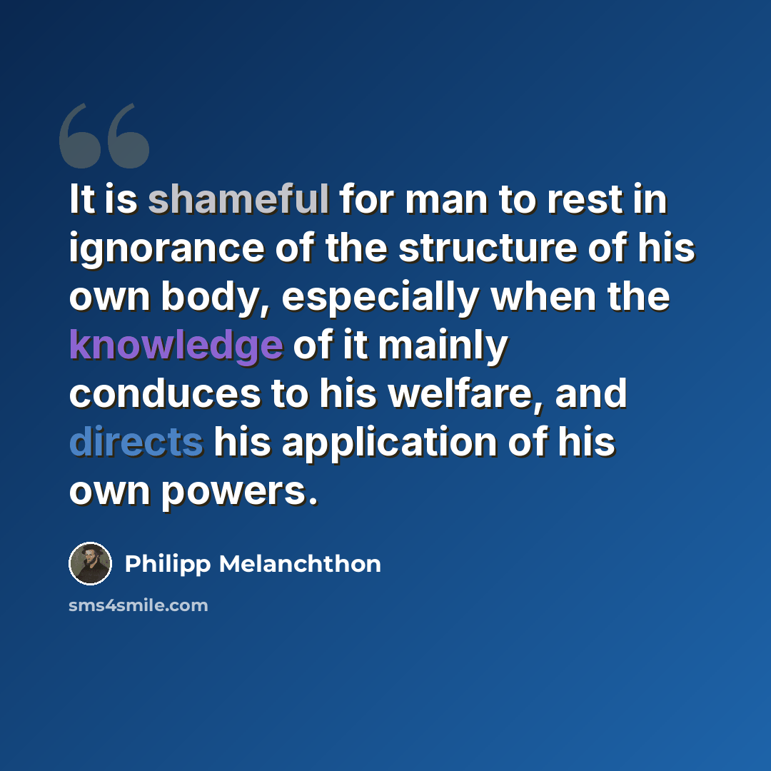 “It is shameful for man to rest in ignorance of the structure of his own body, especially when the knowledge of it mainly conduces to his welfare, and directs his application of his own powers.” quote by Philipp Melanchthon