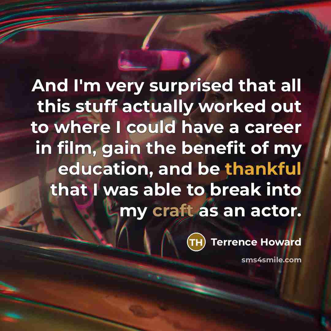 “And I'm very surprised that all this stuff actually worked out to where I could have a career in film, gain the benefit of my education, and be thankful that I was able to break into my craft as an actor.” quote by Terrence Howard