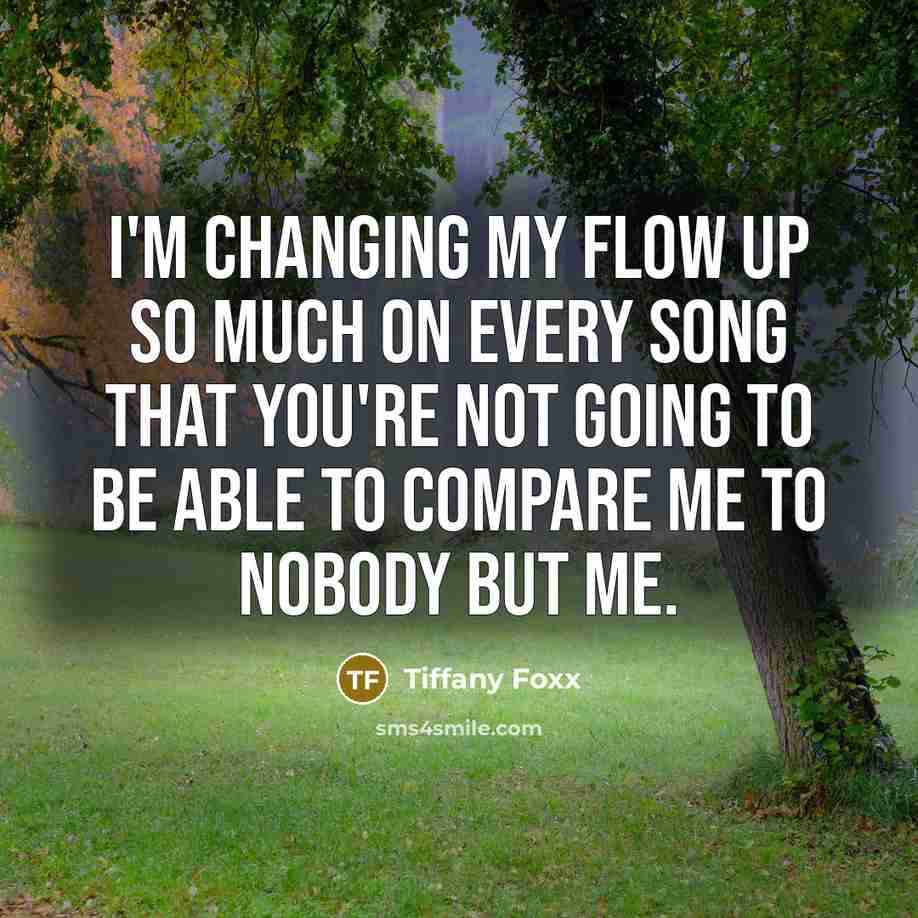 “I'm changing my flow up so much on every song that you're not going to be able to compare me to nobody but me.” quote by Tiffany Foxx