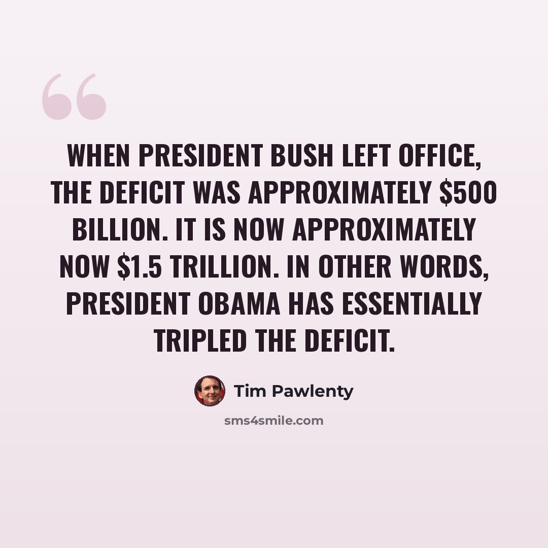 “When President Bush left office, the deficit was approximately $500 billion. It is now approximately now $1.5 trillion. In other words, President Obama has essentially tripled the deficit.” quote by Tim Pawlenty