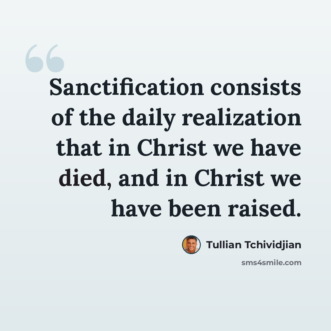 “Sanctification consists of the daily realization that in Christ we have died, and in Christ we have been raised.” quote by Tullian Tchividjian