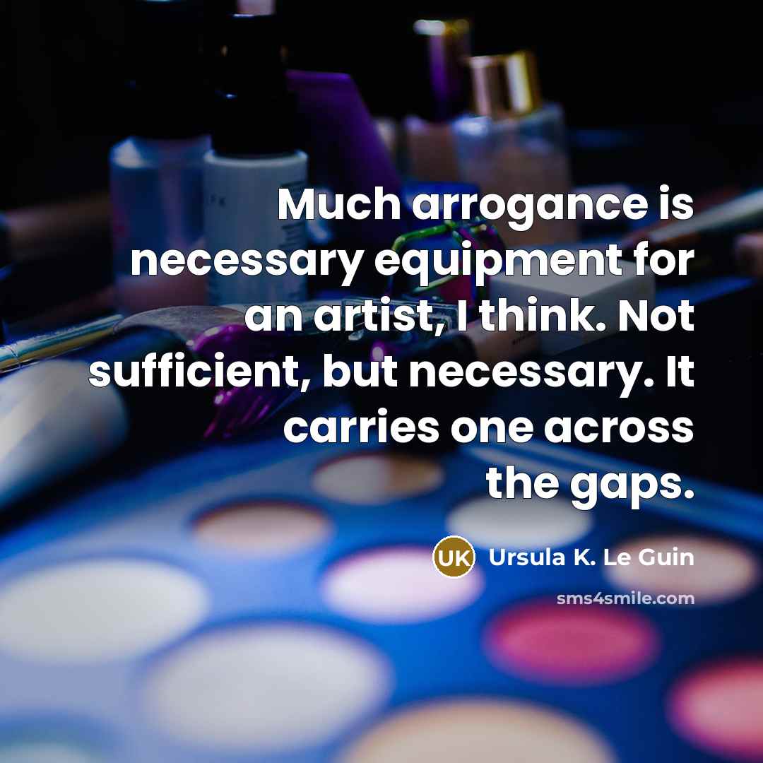 “Much arrogance is necessary equipment for an artist, I think. Not sufficient, but necessary. It carries one across the gaps.” quote by Ursula K. Le Guin