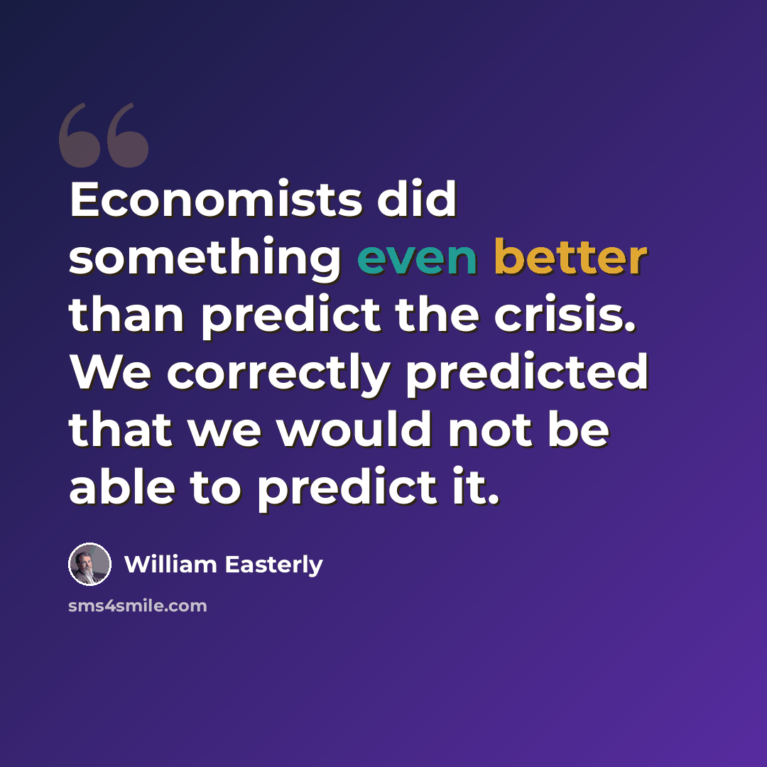 “Economists did something even better than predict the crisis. We correctly predicted that we would not be able to predict it.” quote by William Easterly