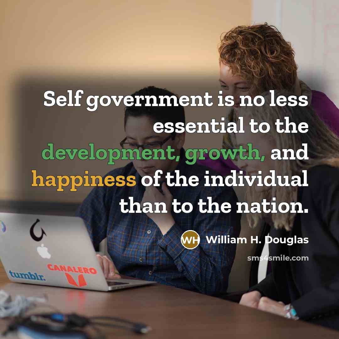 “Self government is no less essential to the development, growth, and happiness of the individual than to the nation.” quote by William H. Douglas