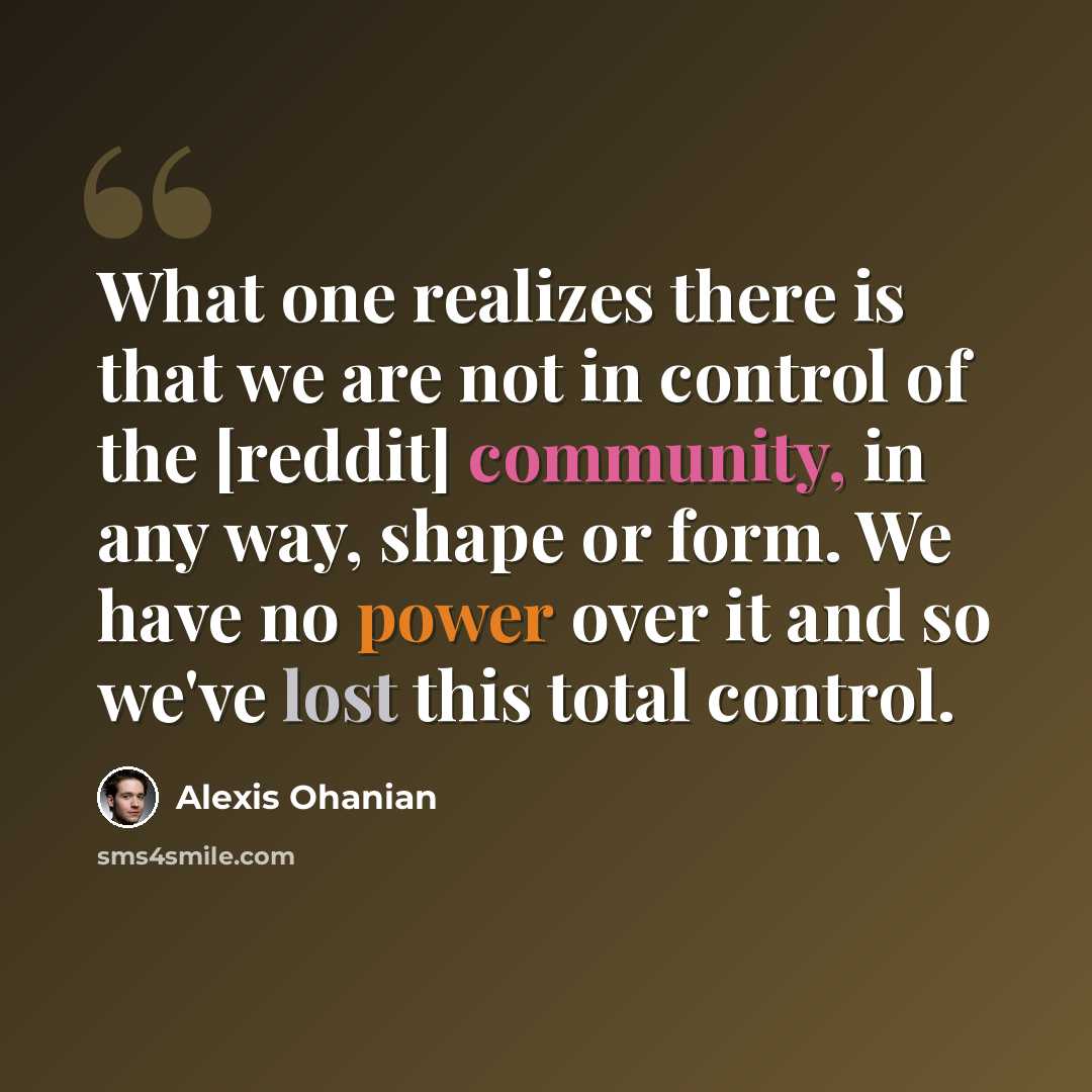 “What one realizes there is that we are not in control of the [reddit] community, in any way, shape or form. We have no power over it and so we've lost this total control.” quote by Alexis Ohanian