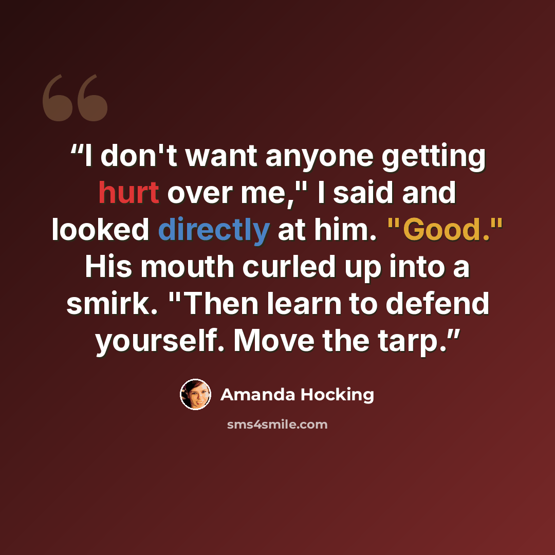 “I don't want anyone getting hurt over me," I said and looked directly at him. "Good." His mouth curled up into a smirk. "Then learn to defend yourself. Move the tarp.” quote by Amanda Hocking