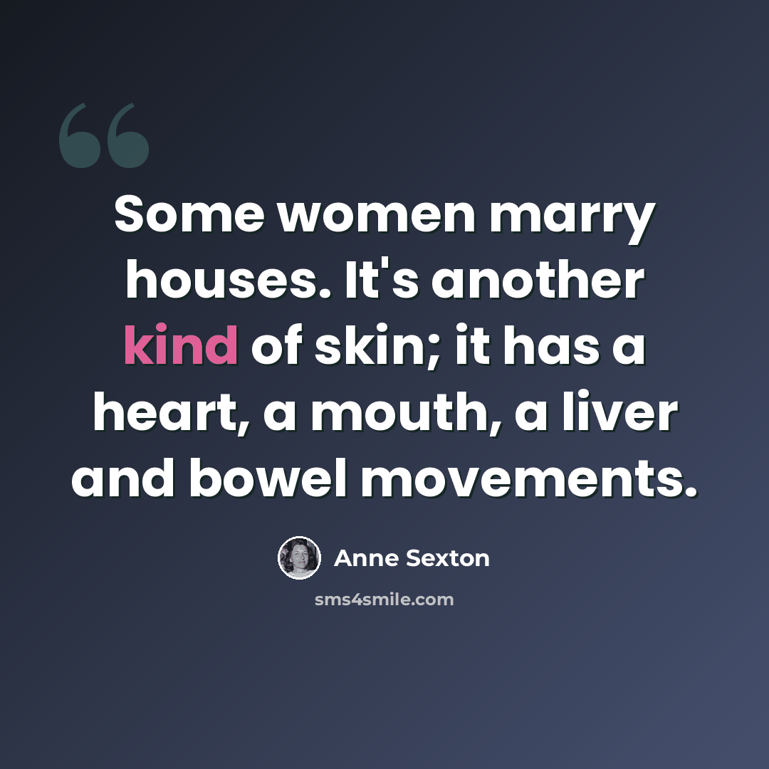 “Some women marry houses. It's another kind of skin; it has a heart, a mouth, a liver and bowel movements.” quote by Anne Sexton