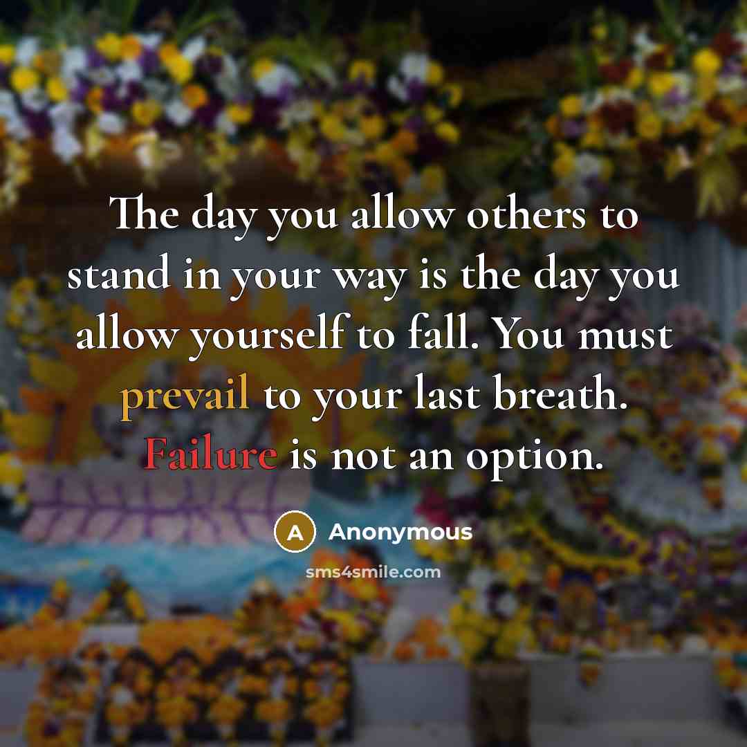 “The day you allow others to stand in your way is the day you allow yourself to fall. You must prevail to your last breath. Failure is not an option.” quote by Anonymous