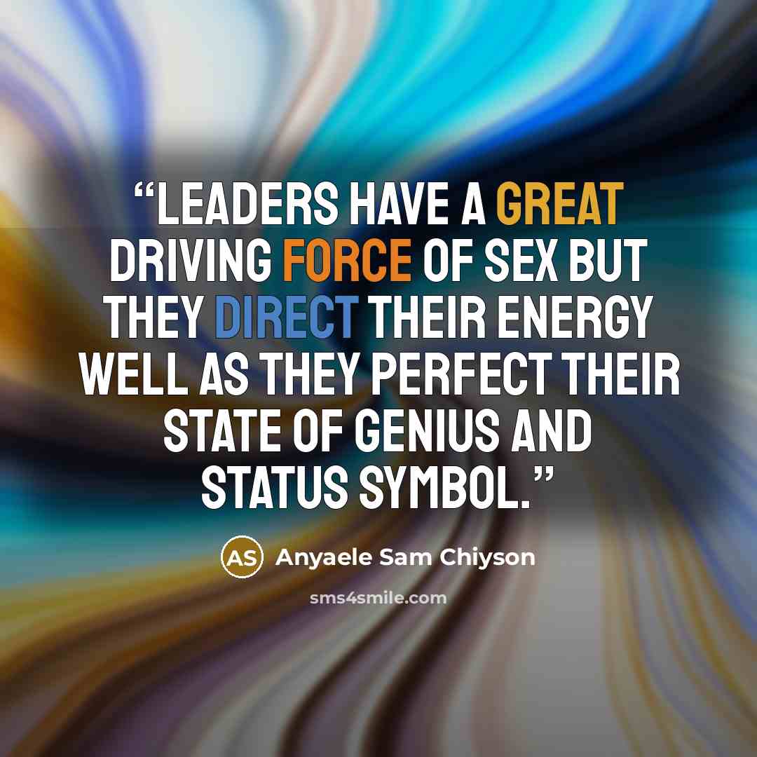 “Leaders have a great driving force of sex but they direct their energy well as they perfect their state of genius and status symbol.” quote by Anyaele Sam Chiyson